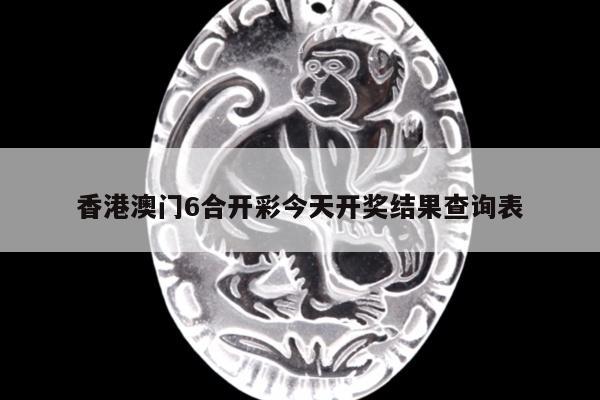 香港澳门6合开彩今天开奖结果查询表
