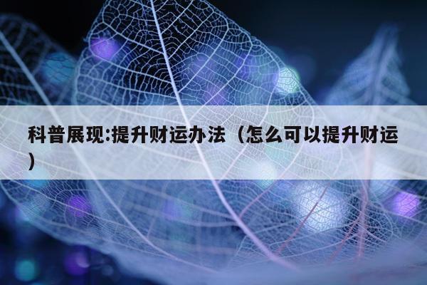 科普展现:提升财运办法（怎么可以提升财运）