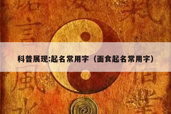 科普展现:起名常用字（面食起名常用字）