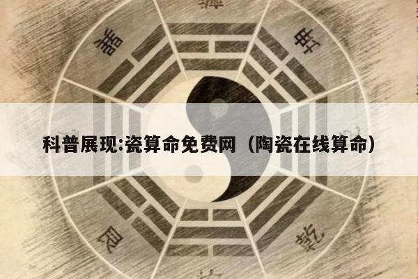 科普展现:瓷算命免费网（陶瓷在线算命）