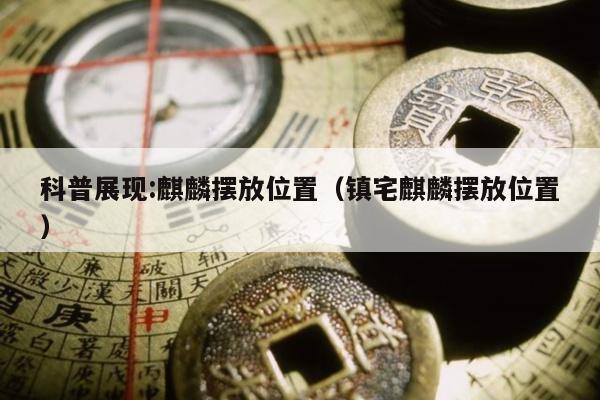 科普展现:麒麟摆放位置（镇宅麒麟摆放位置）