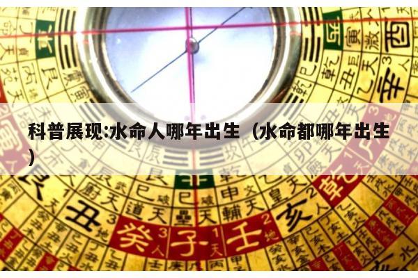 科普展现:水命人哪年出生（水命都哪年出生）