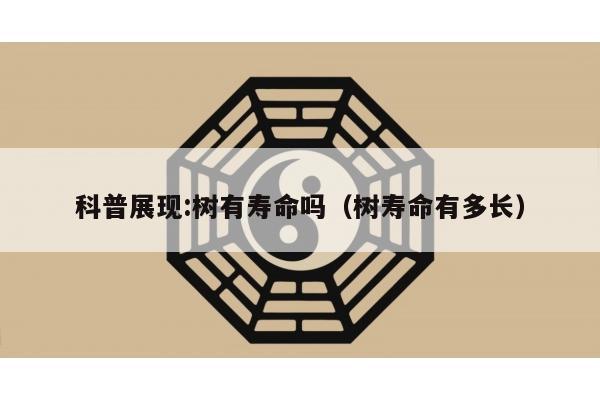 科普展现:树有寿命吗（树寿命有多长）