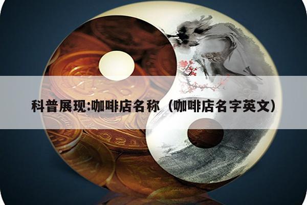 科普展现:咖啡店名称（咖啡店名字英文）