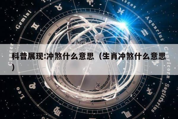 科普展现:冲煞什么意思（生肖冲煞什么意思）