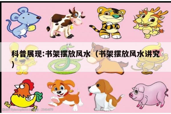 科普展现:书架摆放风水（书架摆放风水讲究）